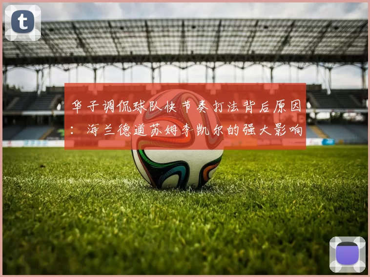 华子调侃球队快节奏打法背后原因：海兰德道苏姆李凯尔的强大影响力