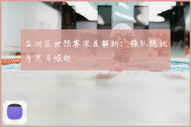 亚洲区世预赛深度解析：强队隐忧与黑马崛起
