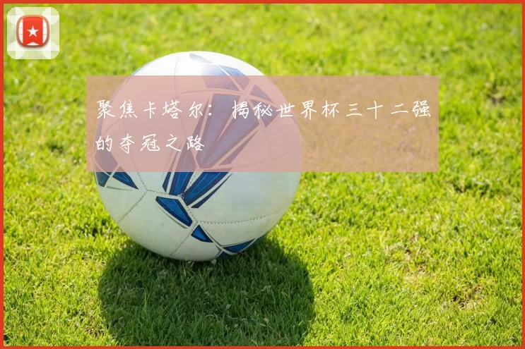 聚焦卡塔尔:揭秘世界杯三十二强的夺冠之路