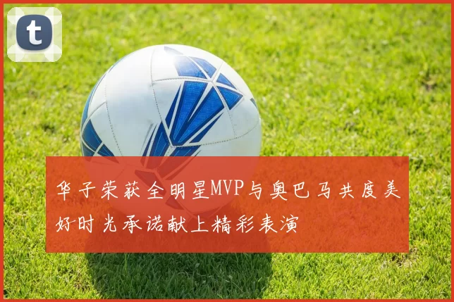 华子荣获全明星MVP与奥巴马共度美好时光承诺献上精彩表演