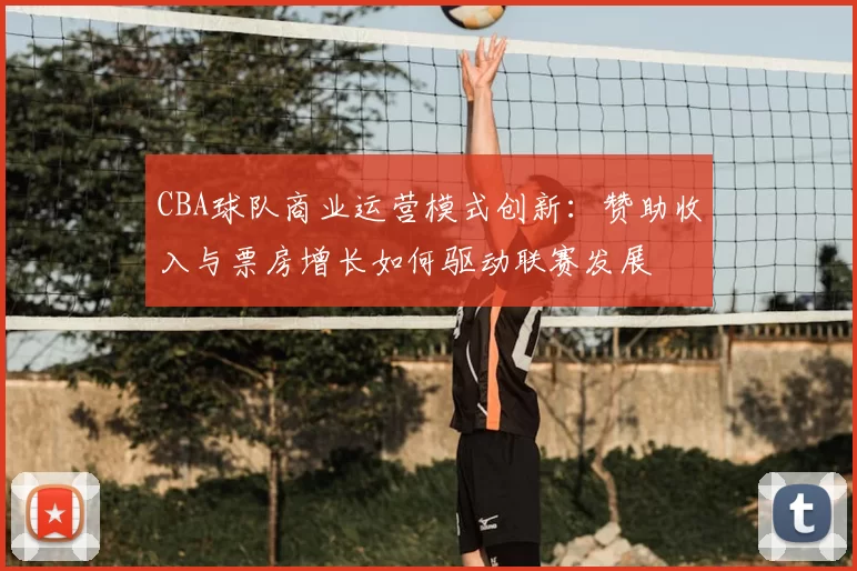 CBA球队商业运营模式创新:赞助收入与票房增长如何驱动联赛发展