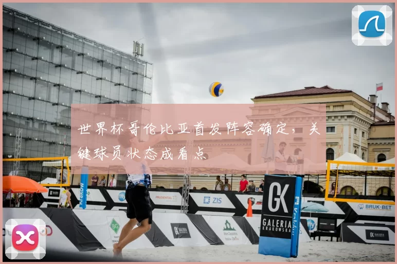 世界杯哥伦比亚首发阵容确定,关键球员状态成看点