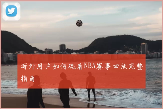 海外用户如何观看NBA赛事回放完整指南