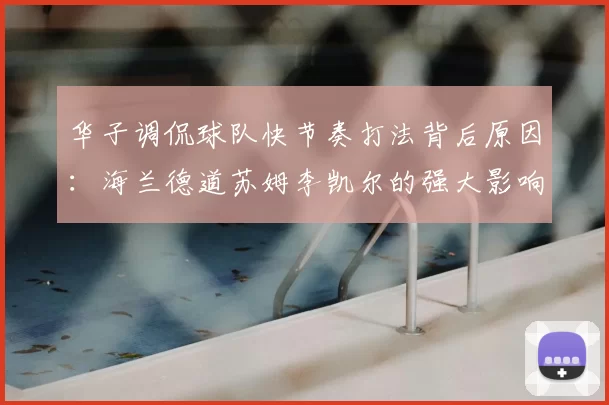 华子调侃球队快节奏打法背后原因：海兰德道苏姆李凯尔的强大影响力