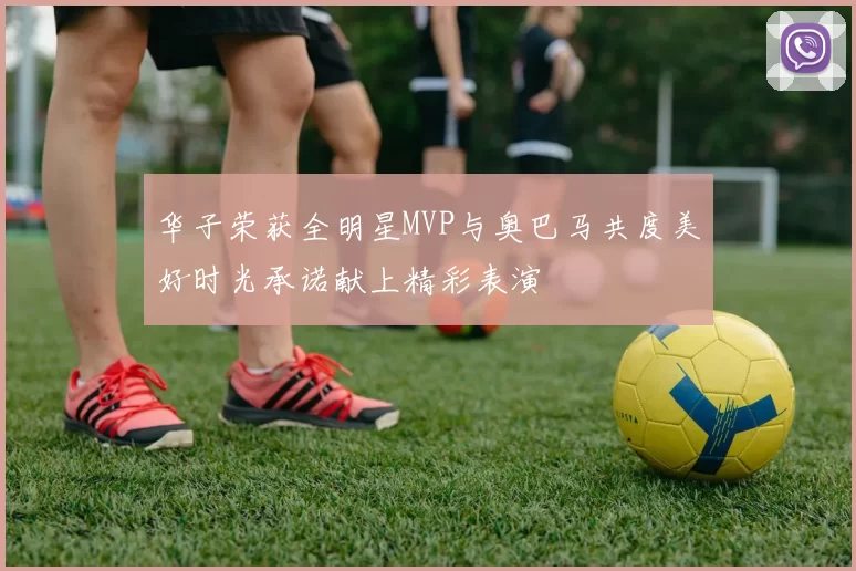 华子荣获全明星MVP与奥巴马共度美好时光承诺献上精彩表演