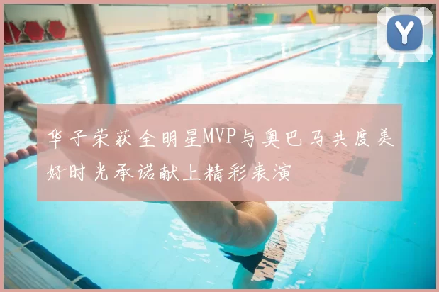 华子荣获全明星MVP与奥巴马共度美好时光承诺献上精彩表演