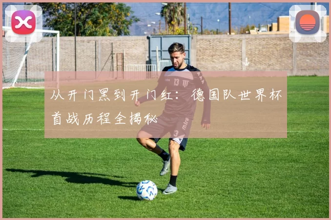 从开门黑到开门红:德国队世界杯首战历程全揭秘