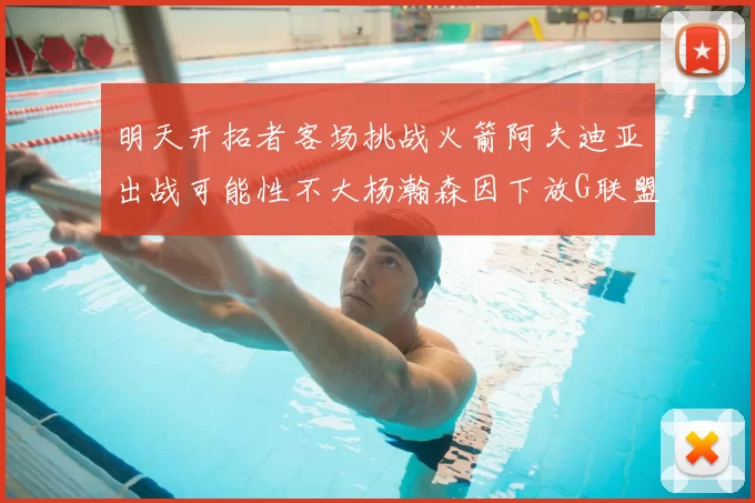 明天开拓者客场挑战火箭阿夫迪亚出战可能性不大杨瀚森因下放G联盟缺席