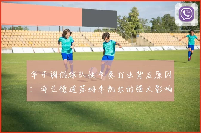 华子调侃球队快节奏打法背后原因：海兰德道苏姆李凯尔的强大影响力