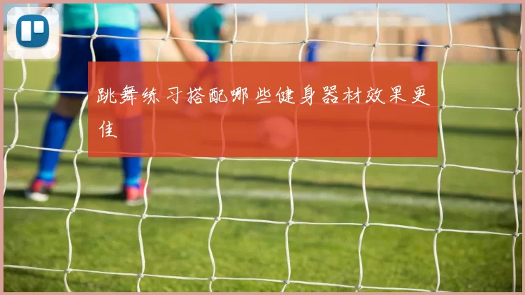 跳舞练习搭配哪些健身器材效果更佳