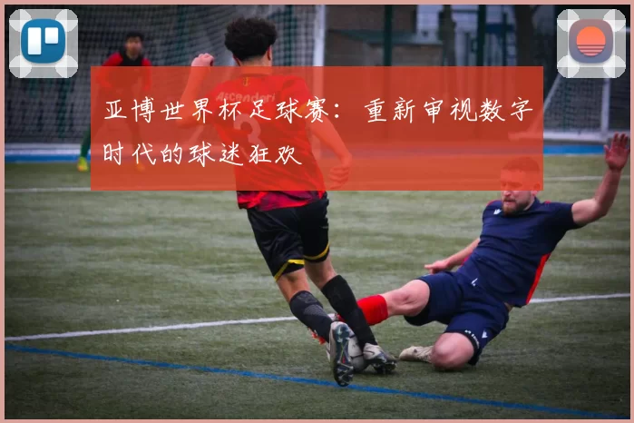 亚博世界杯足球赛：重新审视数字时代的球迷狂欢