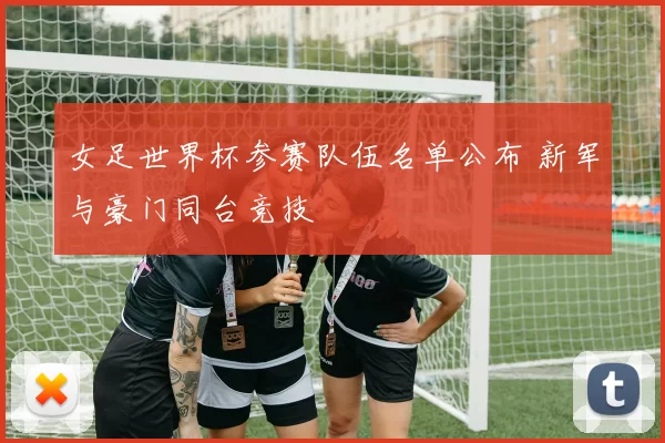 女足世界杯参赛队伍名单公布 新军与豪门同台竞技