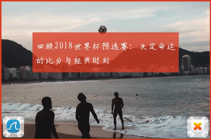 回顾2018世界杯预选赛:决定命运的比分与经典时刻