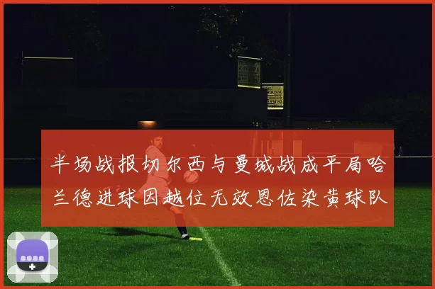 半场战报切尔西与曼城战成平局哈兰德进球因越位无效恩佐染黄球队表现低迷
