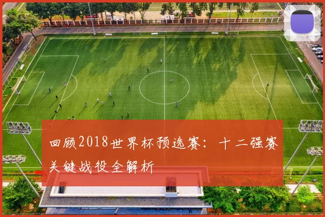 回顾2018世界杯预选赛:十二强赛关键战役全解析