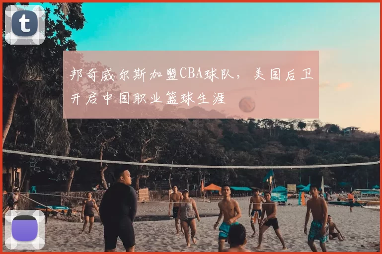 邦奇威尔斯加盟CBA球队,美国后卫开启中国职业篮球生涯