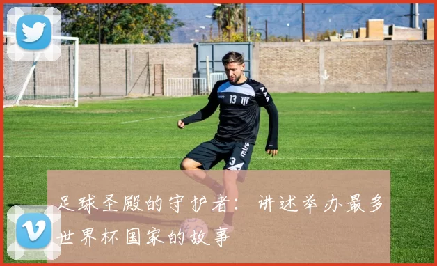 足球圣殿的守护者：讲述举办最多世界杯国家的故事