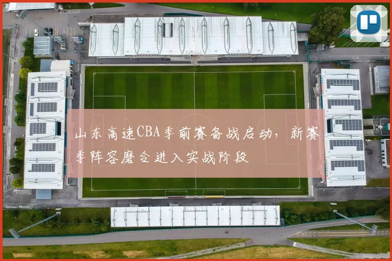山东高速CBA季前赛备战启动，新赛季阵容磨合进入实战阶段