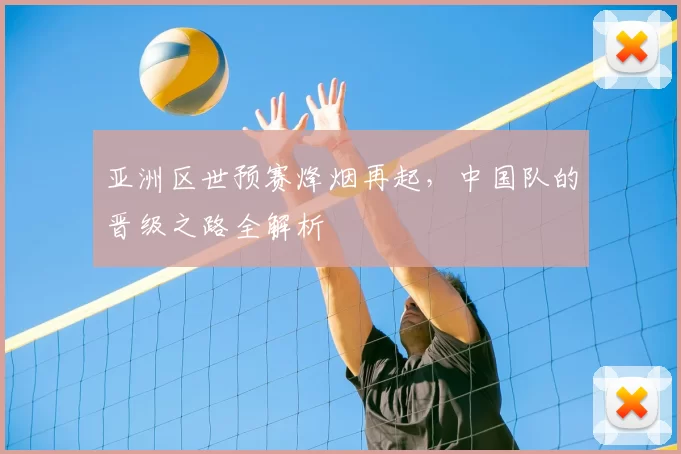 亚洲区世预赛烽烟再起,中国队的晋级之路全解析