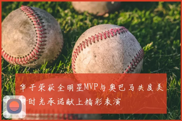华子荣获全明星MVP与奥巴马共度美好时光承诺献上精彩表演