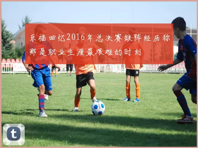 乐福回忆2016年总决赛缺阵经历称那是职业生涯最艰难的时刻