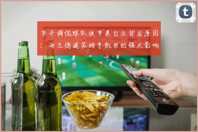 华子调侃球队快节奏打法背后原因:海兰德道苏姆李凯尔的强大影响力