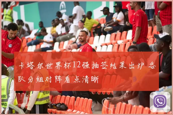 卡塔尔世界杯12强抽签结果出炉 各队分组对阵看点清晰
