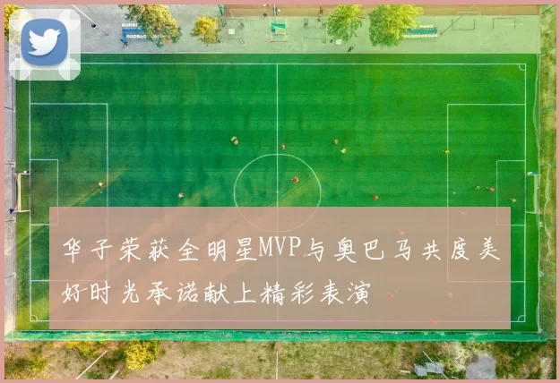 华子荣获全明星MVP与奥巴马共度美好时光承诺献上精彩表演
