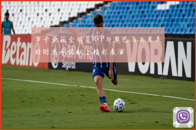 华子荣获全明星MVP与奥巴马共度美好时光承诺献上精彩表演