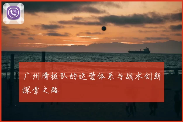 广州滑板队的运营体系与战术创新探索之路