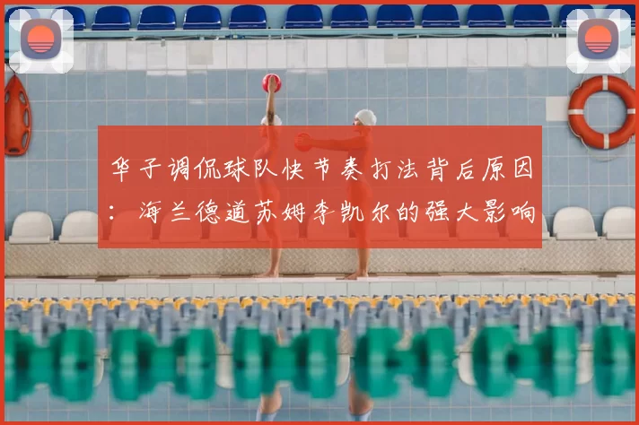 华子调侃球队快节奏打法背后原因：海兰德道苏姆李凯尔的强大影响力