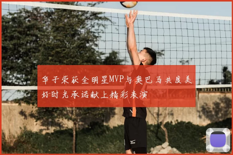 华子荣获全明星MVP与奥巴马共度美好时光承诺献上精彩表演