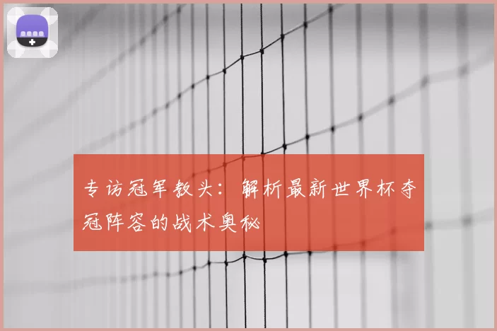 专访冠军教头：解析最新世界杯夺冠阵容的战术奥秘