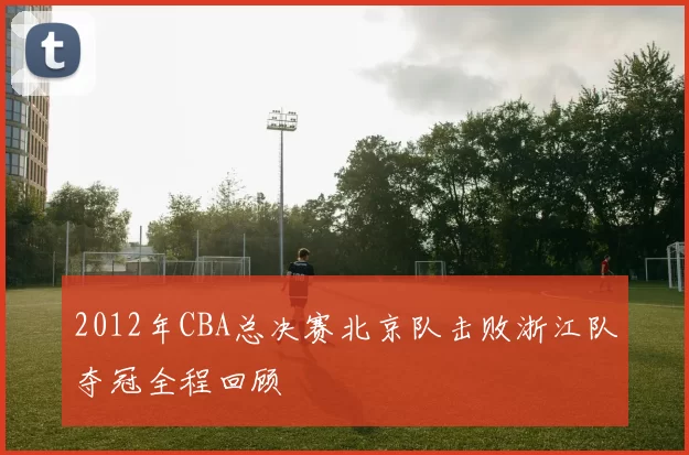 2012年CBA总决赛北京队击败浙江队夺冠全程回顾