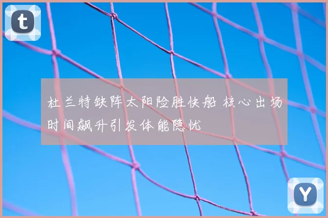 杜兰特缺阵太阳险胜快船 核心出场时间飙升引发体能隐忧