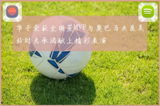 华子荣获全明星MVP与奥巴马共度美好时光承诺献上精彩表演