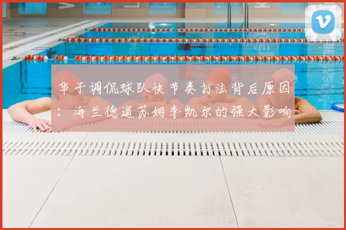 华子调侃球队快节奏打法背后原因：海兰德道苏姆李凯尔的强大影响力