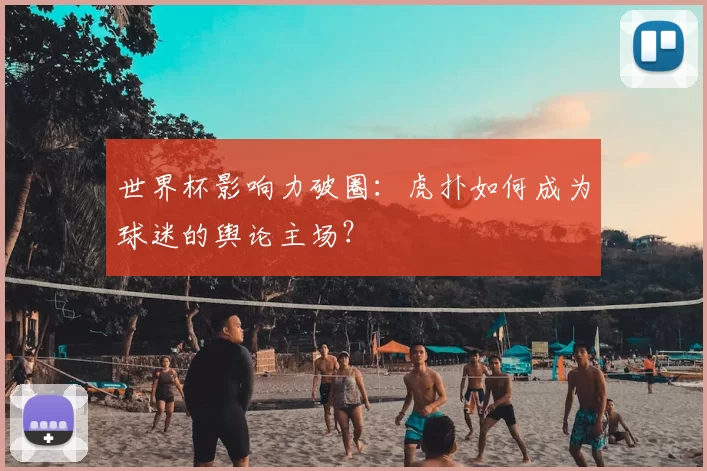 世界杯影响力破圈：虎扑如何成为球迷的舆论主场？