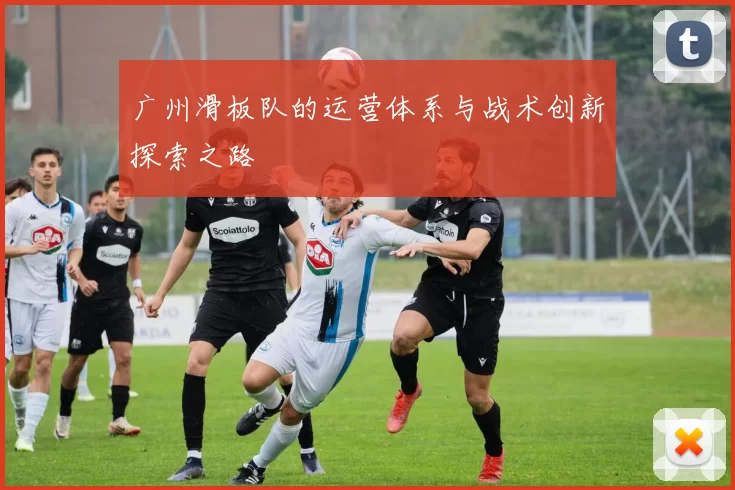 广州滑板队的运营体系与战术创新探索之路