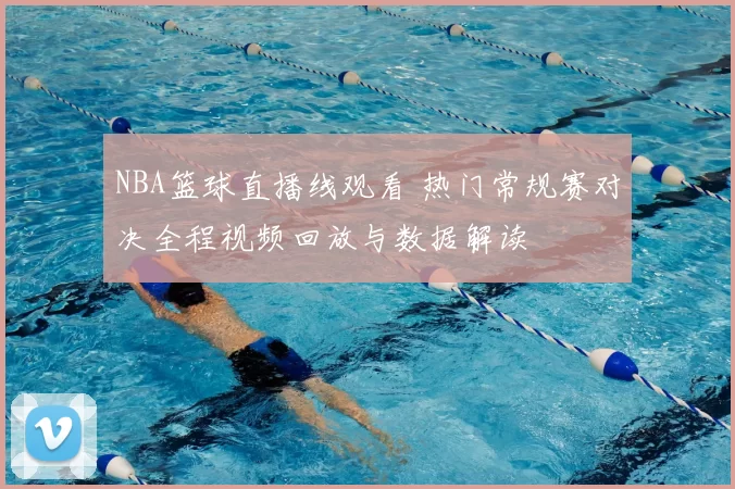NBA篮球直播线观看 热门常规赛对决全程视频回放与数据解读
