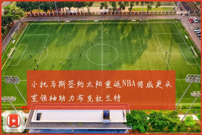 小托马斯签约太阳重返NBA将成更衣室领袖助力布克杜兰特