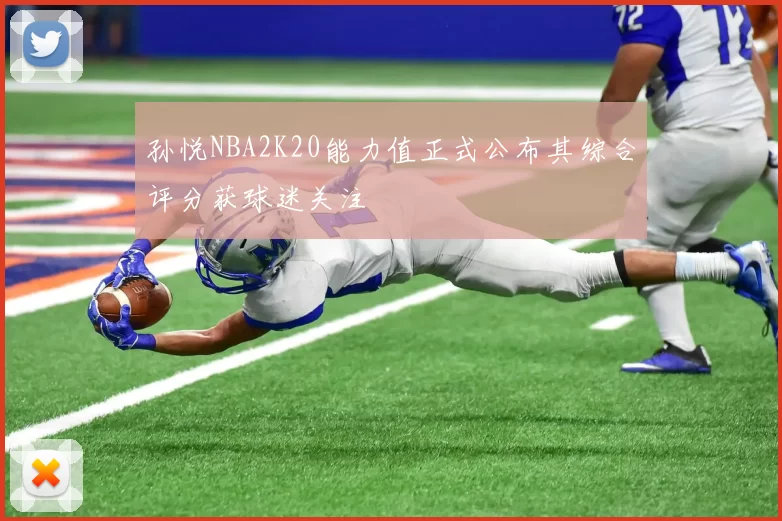 孙悦NBA2K20能力值正式公布其综合评分获球迷关注