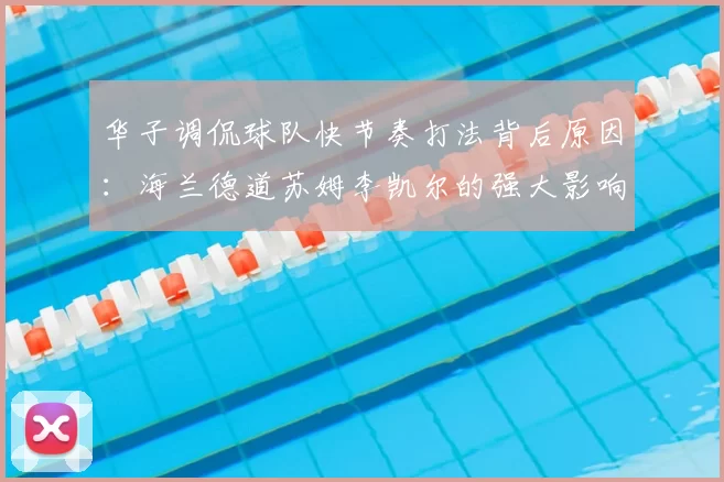 华子调侃球队快节奏打法背后原因:海兰德道苏姆李凯尔的强大影响力
