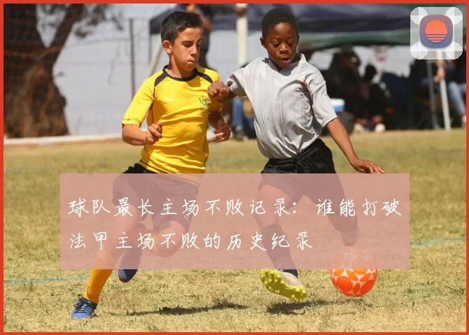球队最长主场不败记录:谁能打破法甲主场不败的历史纪录