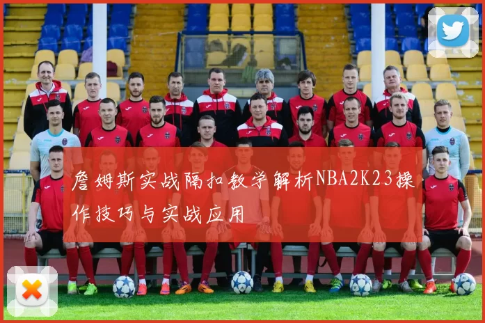 詹姆斯实战隔扣教学解析NBA2K23操作技巧与实战应用