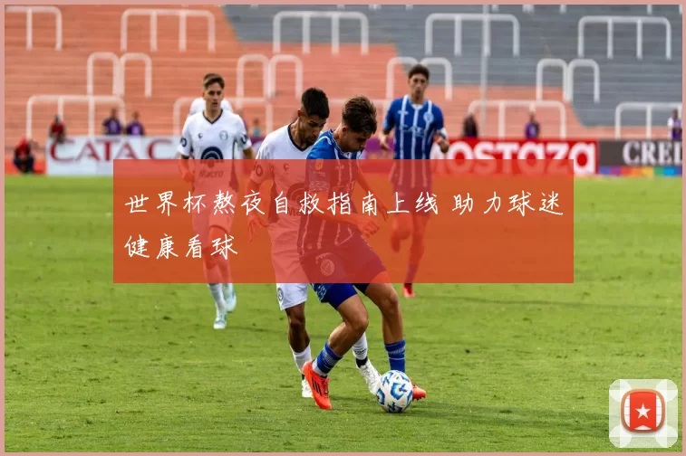 世界杯熬夜自救指南上线 助力球迷健康看球