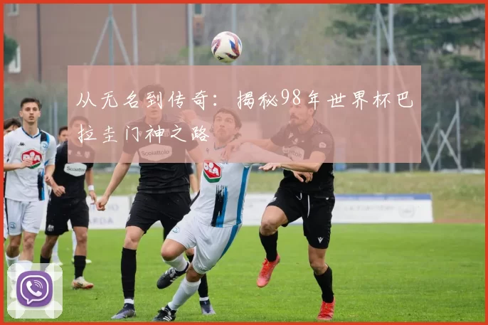 从无名到传奇:揭秘98年世界杯巴拉圭门神之路