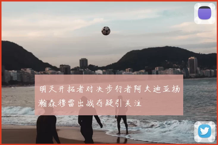 明天开拓者对决步行者阿夫迪亚杨瀚森穆雷出战存疑引关注