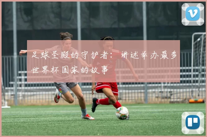 足球圣殿的守护者：讲述举办最多世界杯国家的故事