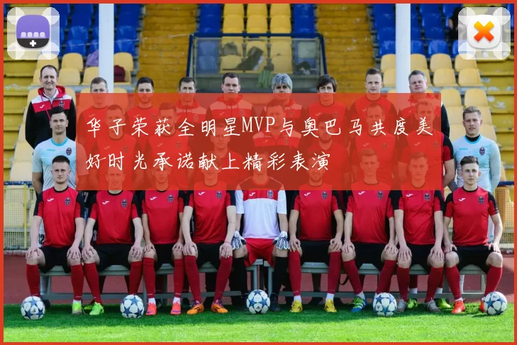 华子荣获全明星MVP与奥巴马共度美好时光承诺献上精彩表演